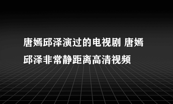 唐嫣邱泽演过的电视剧 唐嫣邱泽非常静距离高清视频