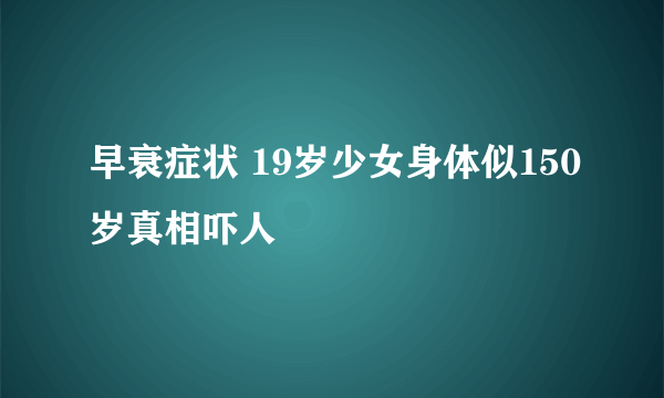 早衰症状 19岁少女身体似150岁真相吓人