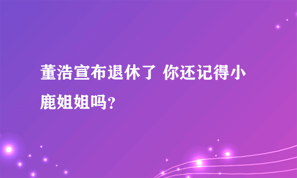 董浩宣布退休了 你还记得小鹿姐姐吗？