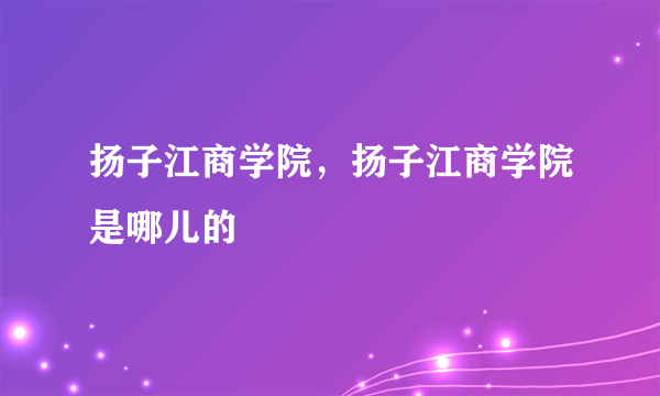 扬子江商学院，扬子江商学院是哪儿的