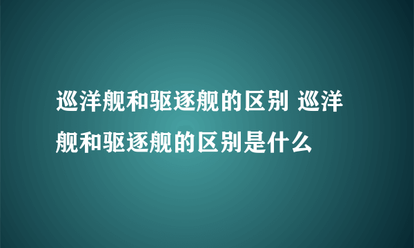 巡洋舰和驱逐舰的区别 巡洋舰和驱逐舰的区别是什么