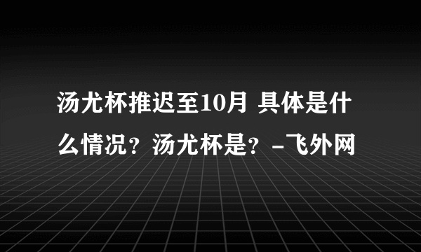 汤尤杯推迟至10月 具体是什么情况？汤尤杯是？-飞外网