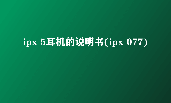 ipx 5耳机的说明书(ipx 077)