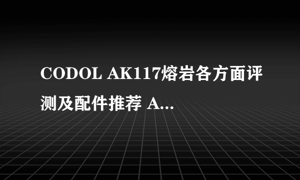 CODOL AK117熔岩各方面评测及配件推荐 AK117熔岩怎么得