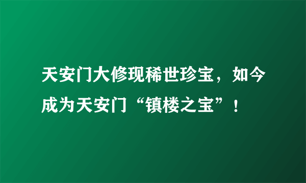 天安门大修现稀世珍宝，如今成为天安门“镇楼之宝”！