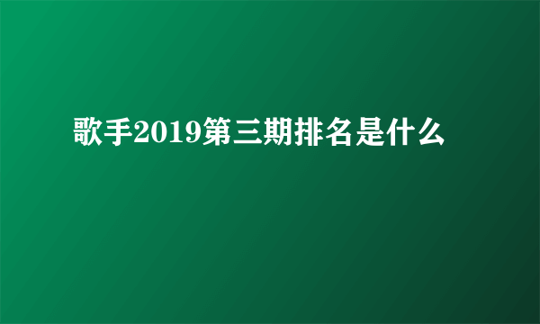 歌手2019第三期排名是什么