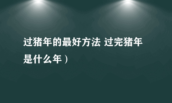 过猪年的最好方法 过完猪年是什么年）