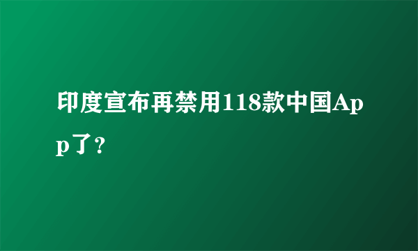 印度宣布再禁用118款中国App了？