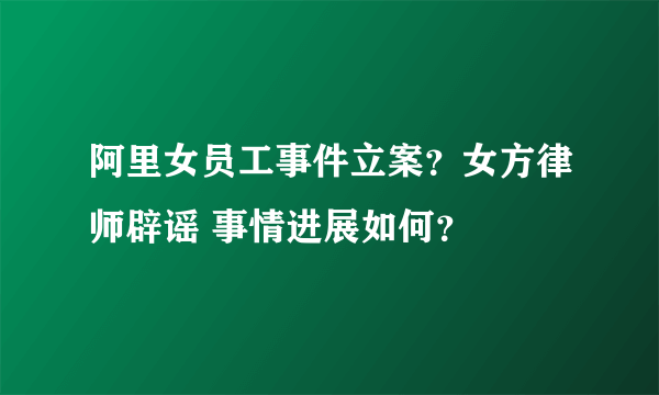 阿里女员工事件立案？女方律师辟谣 事情进展如何？