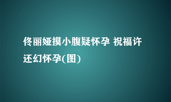 佟丽娅摸小腹疑怀孕 祝福许还幻怀孕(图)