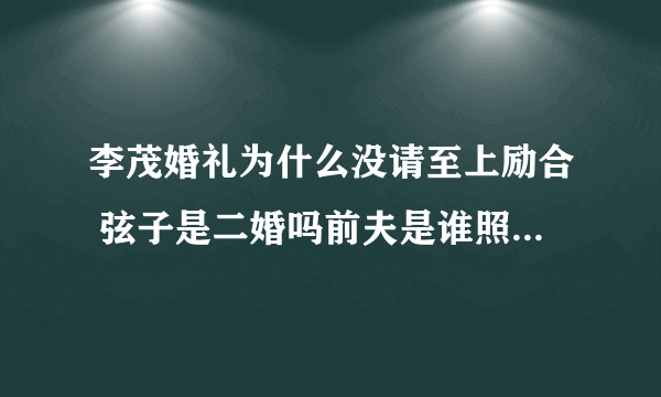 李茂婚礼为什么没请至上励合 弦子是二婚吗前夫是谁照片离婚原因