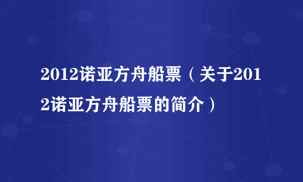 2012诺亚方舟船票（关于2012诺亚方舟船票的简介）