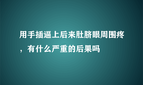 用手插逼上后来肚脐眼周围疼，有什么严重的后果吗