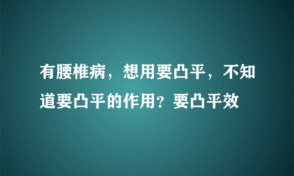 有腰椎病，想用要凸平，不知道要凸平的作用？要凸平效