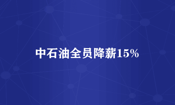 中石油全员降薪15%