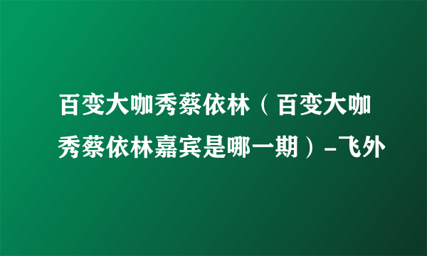 百变大咖秀蔡依林（百变大咖秀蔡依林嘉宾是哪一期）-飞外