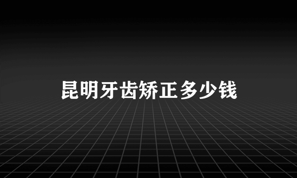 昆明牙齿矫正多少钱