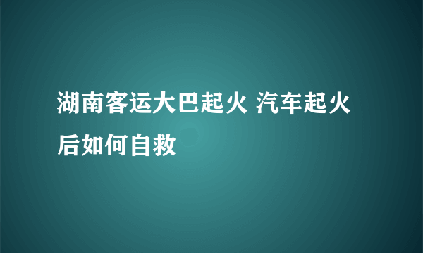 湖南客运大巴起火 汽车起火后如何自救