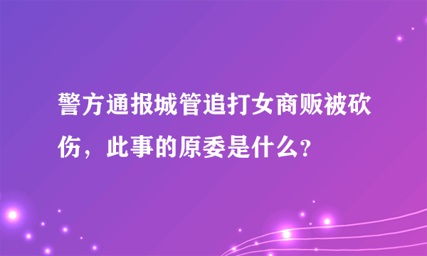 警方通报城管追打女商贩被砍伤，此事的原委是什么？