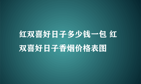 红双喜好日子多少钱一包 红双喜好日子香烟价格表图