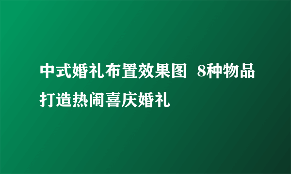 中式婚礼布置效果图  8种物品打造热闹喜庆婚礼