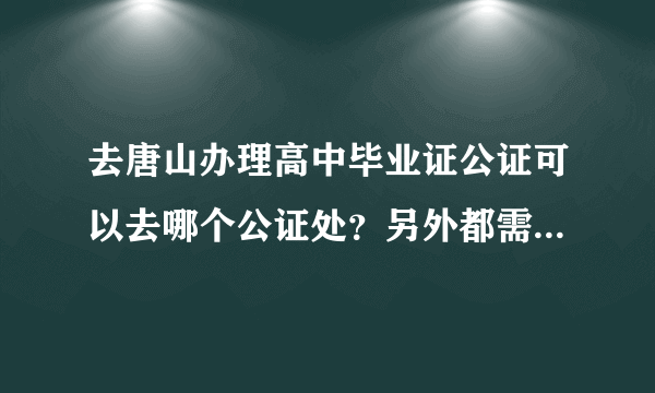 去唐山办理高中毕业证公证可以去哪个公证处？另外都需要什么资料？