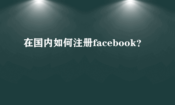 在国内如何注册facebook？