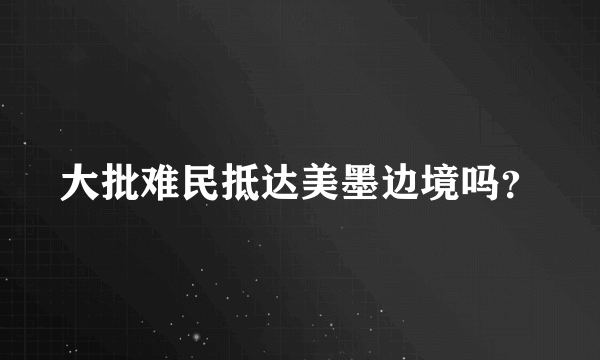 大批难民抵达美墨边境吗？