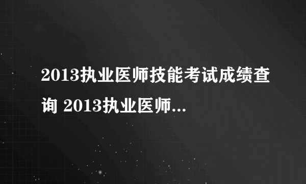 2013执业医师技能考试成绩查询 2013执业医师技能考试成绩查询入口官网