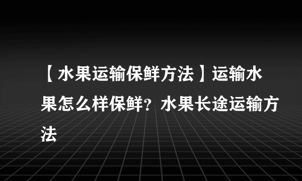 【水果运输保鲜方法】运输水果怎么样保鲜？水果长途运输方法