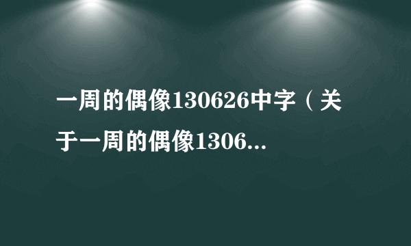 一周的偶像130626中字（关于一周的偶像130626中字的简介）