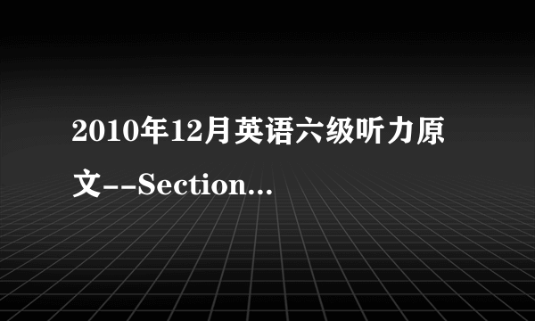 2010年12月英语六级听力原文--Section B第二篇(沪江网校版)