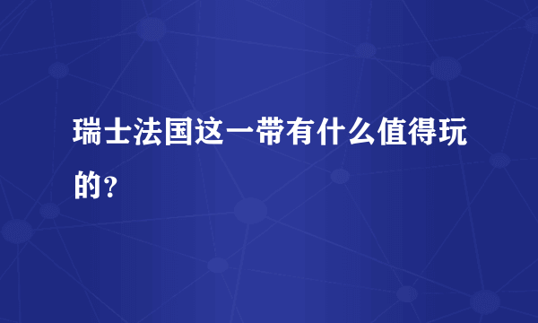 瑞士法国这一带有什么值得玩的？