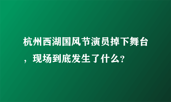 杭州西湖国风节演员掉下舞台，现场到底发生了什么？