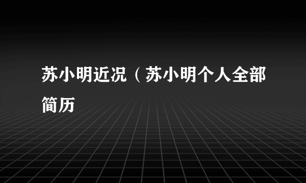 苏小明近况（苏小明个人全部简历