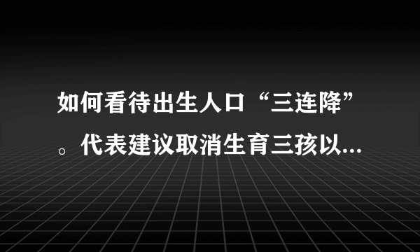 如何看待出生人口“三连降”。代表建议取消生育三孩以上处罚？