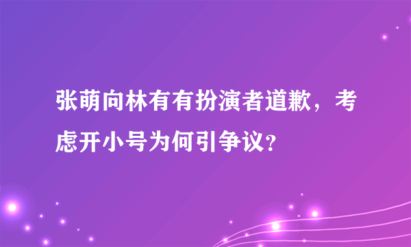 张萌向林有有扮演者道歉，考虑开小号为何引争议？