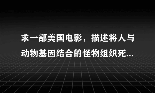 求一部美国电影，描述将人与动物基因结合的怪物组织死亡格斗的比赛，有蜥蜴，蝎子等等，男主角被虎的基因