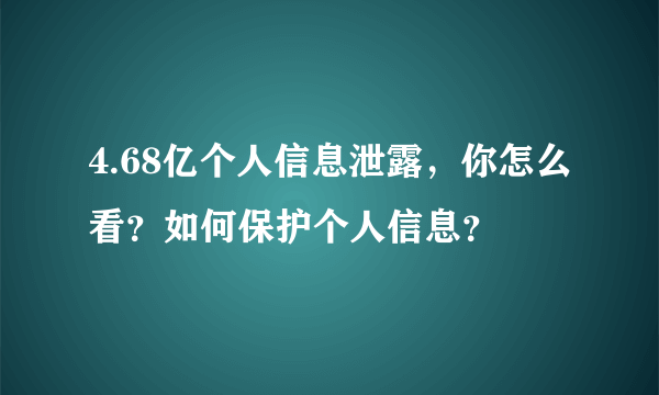 4.68亿个人信息泄露，你怎么看？如何保护个人信息？