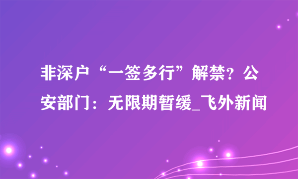 非深户“一签多行”解禁？公安部门：无限期暂缓_飞外新闻