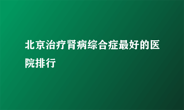 北京治疗肾病综合症最好的医院排行