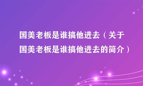 国美老板是谁搞他进去（关于国美老板是谁搞他进去的简介）