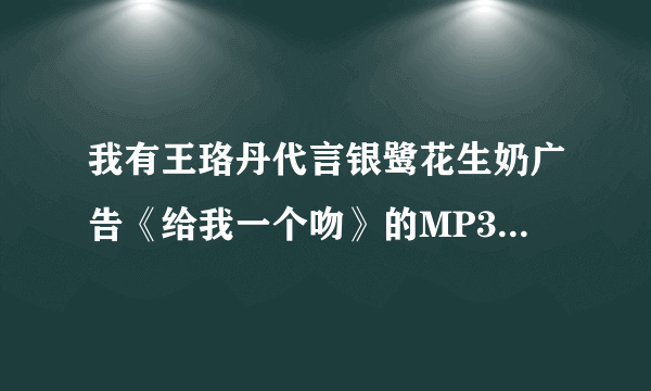 我有王珞丹代言银鹭花生奶广告《给我一个吻》的MP3连接下载？