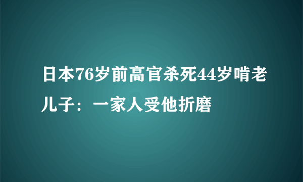 日本76岁前高官杀死44岁啃老儿子：一家人受他折磨