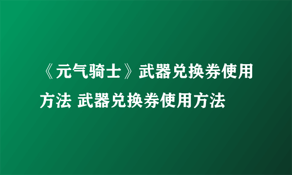 《元气骑士》武器兑换券使用方法 武器兑换券使用方法