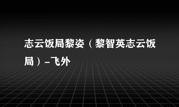 志云饭局黎姿（黎智英志云饭局）-飞外