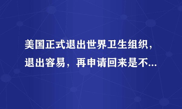 美国正式退出世界卫生组织，退出容易，再申请回来是不是很难？