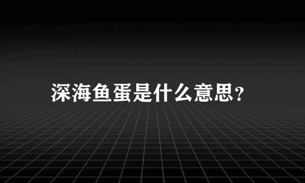 深海鱼蛋是什么意思？