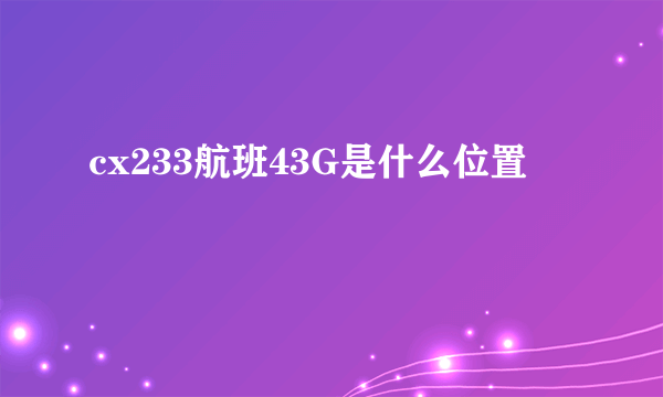 cx233航班43G是什么位置