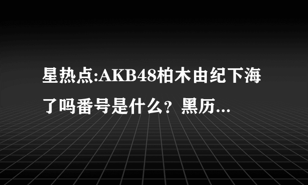 星热点:AKB48柏木由纪下海了吗番号是什么？黑历史是什么